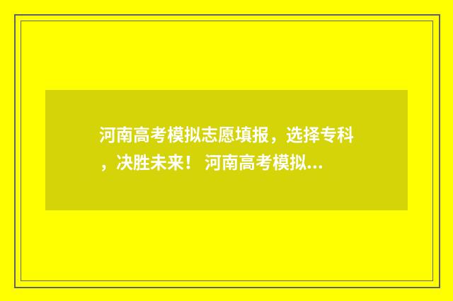 河南高考模拟志愿填报，选择专科，决胜未来！ 河南高考模拟志愿填报
