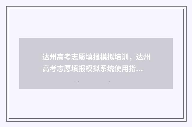 达州高考志愿填报模拟培训,达州高考志愿填报模拟系统使用指南 达州高考志愿填报咨询机构