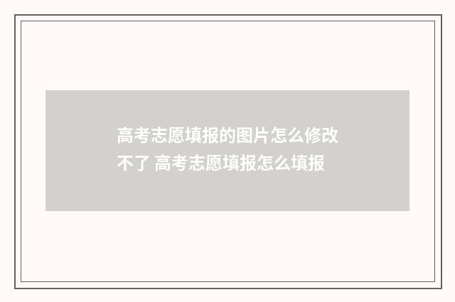 高考志愿填报的图片怎么修改不了 高考志愿填报怎么填报