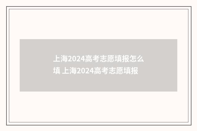 上海2024高考志愿填报怎么填 上海2024高考志愿填报