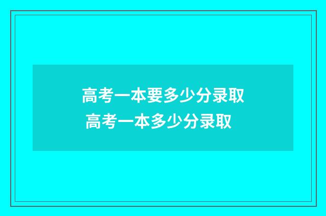 高考一本要多少分录取 高考一本多少分录取