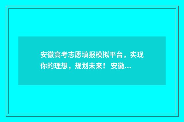 安徽高考志愿填报模拟平台，实现你的理想，规划未来！ 安徽高考志愿填报时间2024