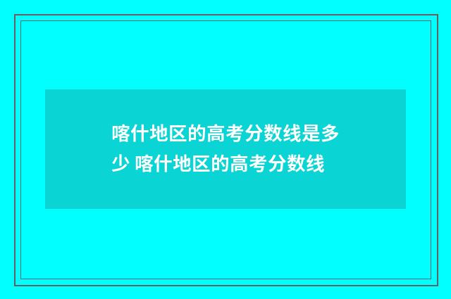 喀什地区的高考分数线是多少 喀什地区的高考分数线