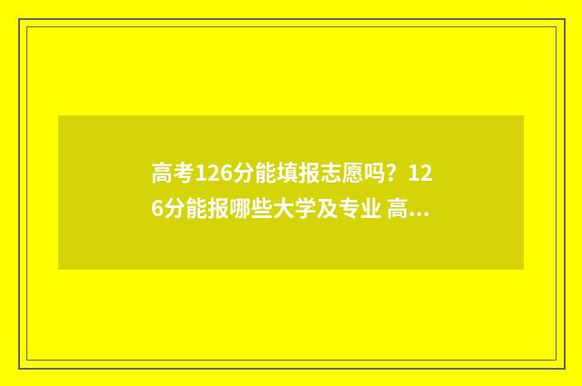 高考126分能填报志愿吗？126分能报哪些大学及专业 高考126分能填报什么专业