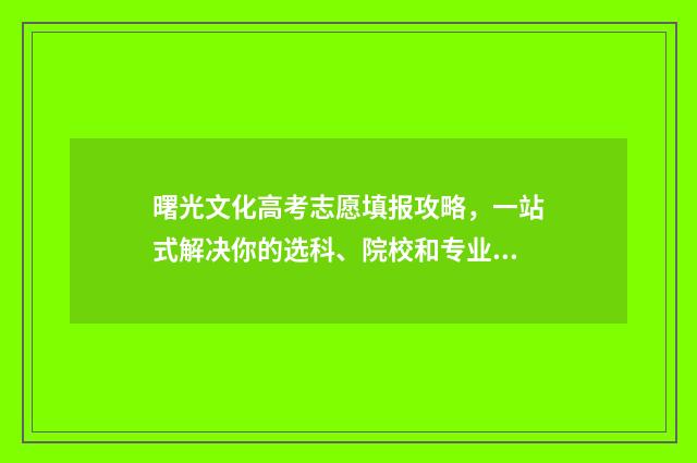 曙光文化高考志愿填报攻略，一站式解决你的选科、院校和专业困惑！ 曙光中学2020年高考成绩