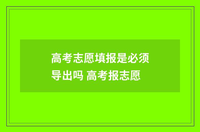 高考志愿填报是必须导出吗 高考报志愿