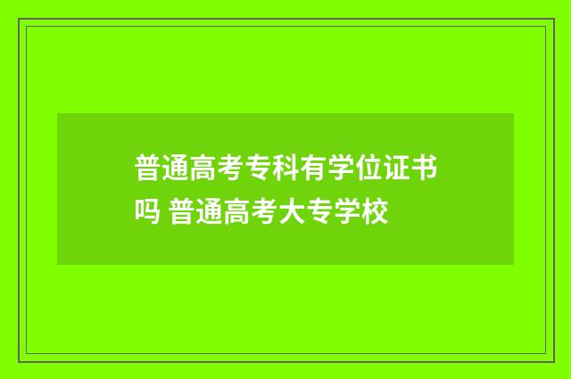 普通高考专科有学位证书吗 普通高考大专学校