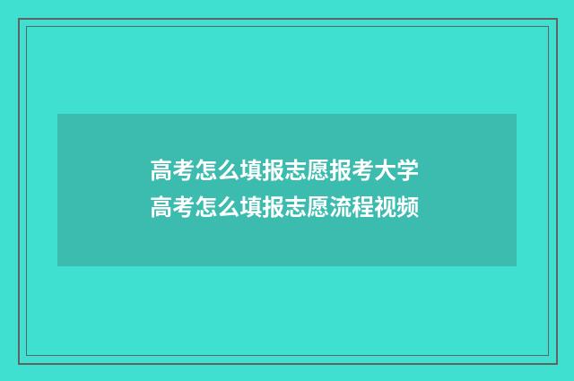 高考怎么填报志愿报考大学 高考怎么填报志愿流程视频