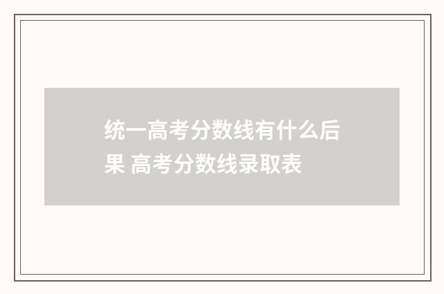 统一高考分数线有什么后果 高考分数线录取表