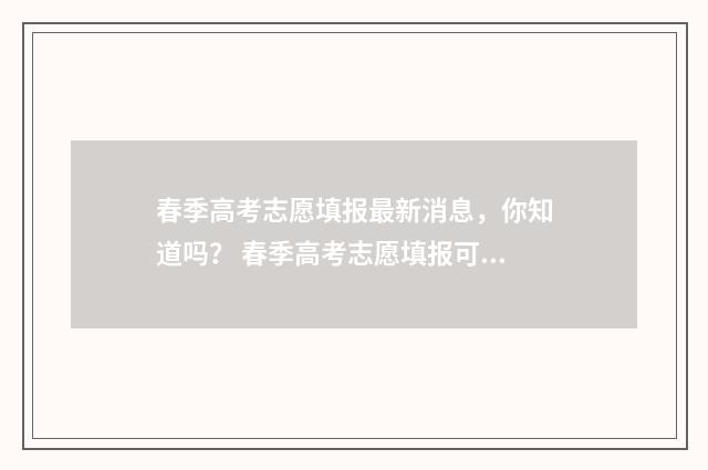 春季高考志愿填报最新消息，你知道吗？ 春季高考志愿填报可以填几个