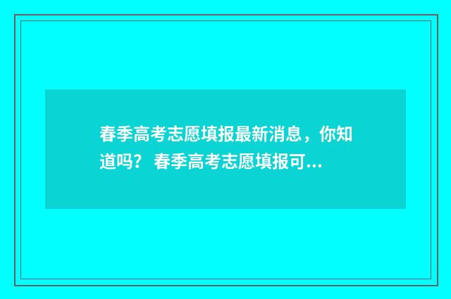 春季高考志愿填报最新消息，你知道吗？ 春季高考志愿填报可以填几个