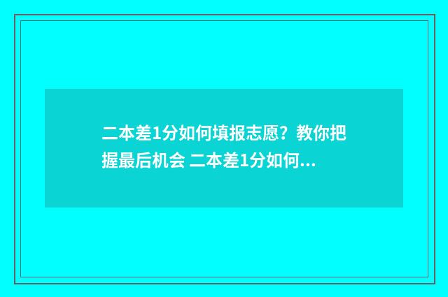 二本差1分如何填报志愿？教你把握最后机会 二本差1分如何选专业