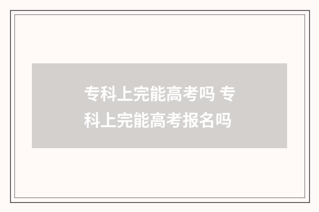 专科上完能高考吗 专科上完能高考报名吗