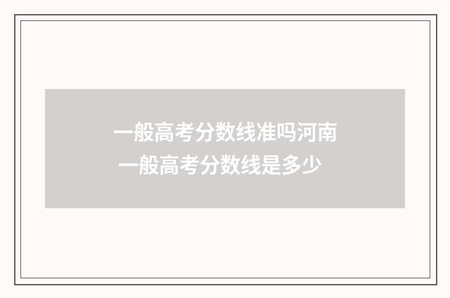 一般高考分数线准吗河南 一般高考分数线是多少