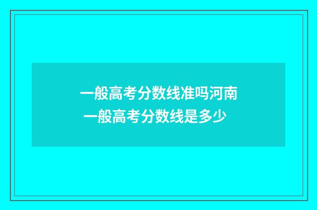 一般高考分数线准吗河南 一般高考分数线是多少