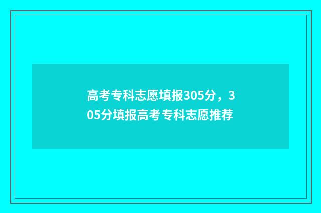高考专科志愿填报305分，305分填报高考专科志愿推荐