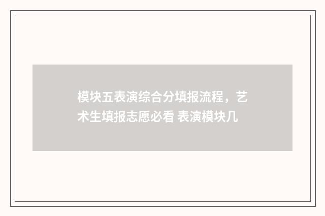 模块五表演综合分填报流程，艺术生填报志愿必看 表演模块几