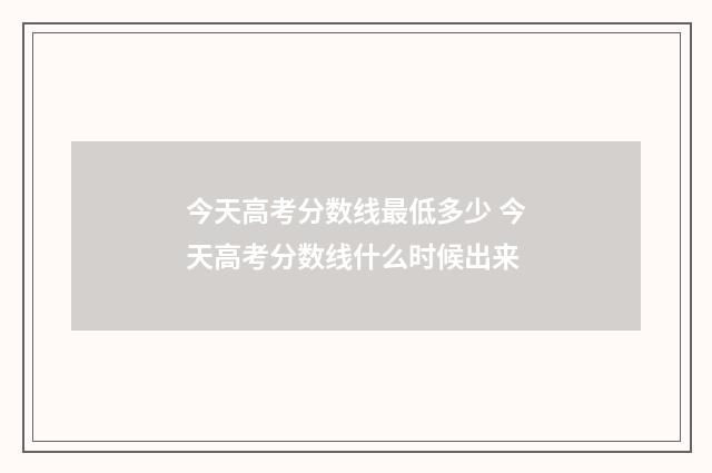今天高考分数线最低多少 今天高考分数线什么时候出来