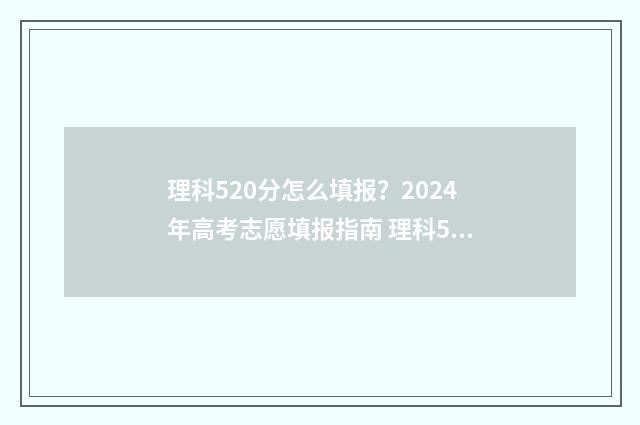 理科520分怎么填报？2024年高考志愿填报指南 理科520分算高吗