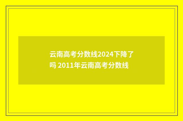 云南高考分数线2024下降了吗 2011年云南高考分数线