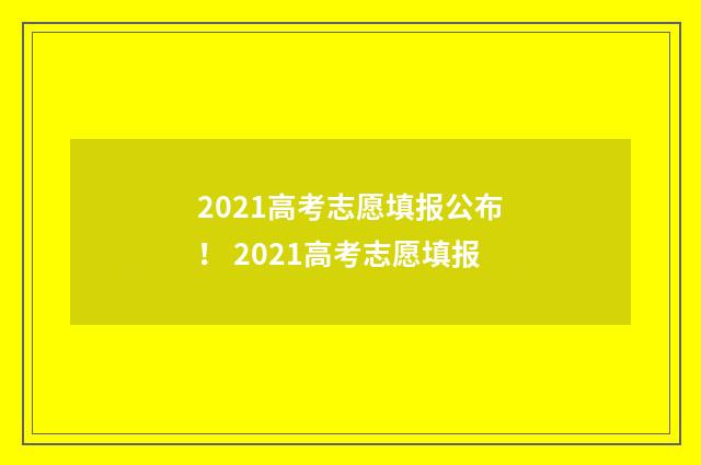 2021高考志愿填报公布! 2021高考志愿填报