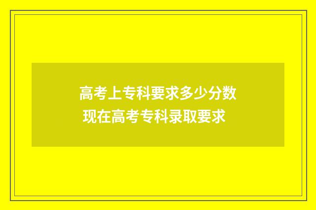 高考上专科要求多少分数 现在高考专科录取要求