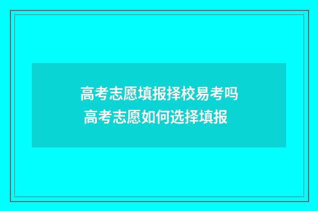 高考志愿填报择校易考吗 高考志愿如何选择填报