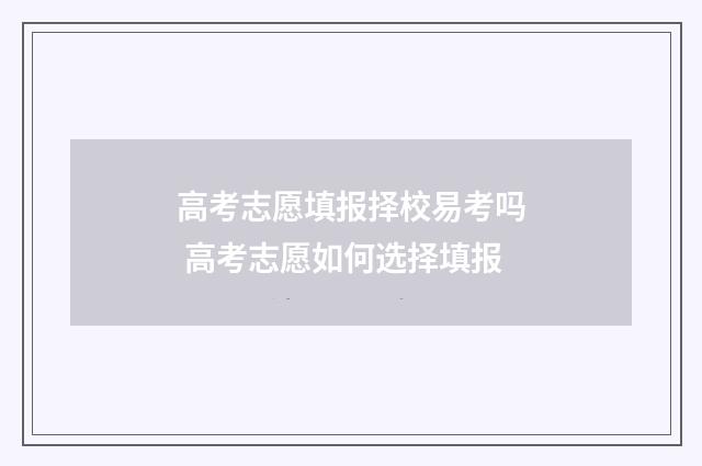 高考志愿填报择校易考吗 高考志愿如何选择填报