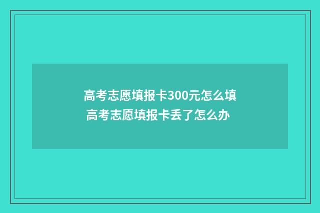 高考志愿填报卡300元怎么填 高考志愿填报卡丢了怎么办