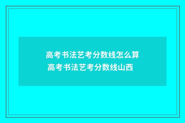 高考书法艺考分数线怎么算 高考书法艺考分数线山西