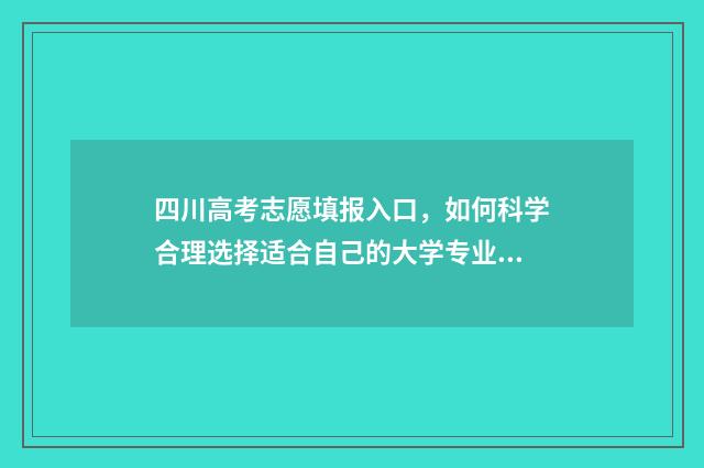 四川高考志愿填报入口,如何科学合理选择适合自己的大学专业? 四川高考志愿填报可以填多少个志愿