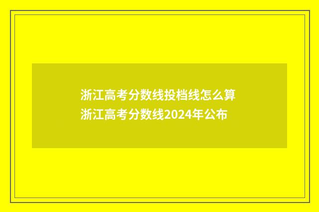 浙江高考分数线投档线怎么算 浙江高考分数线2024年公布