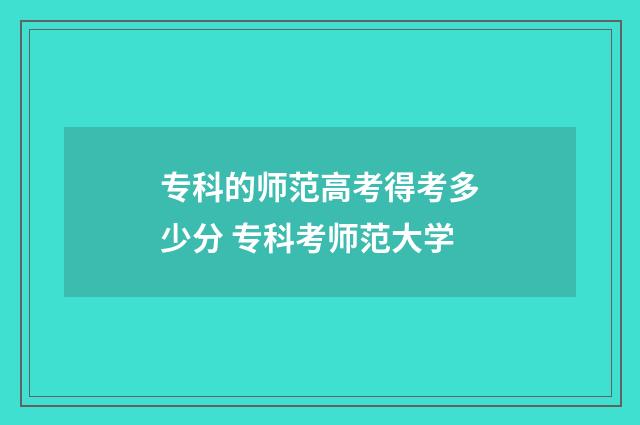 专科的师范高考得考多少分 专科考师范大学