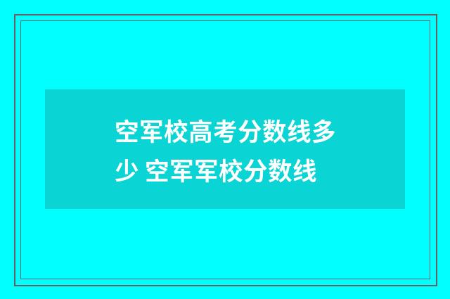 空军校高考分数线多少 空军军校分数线