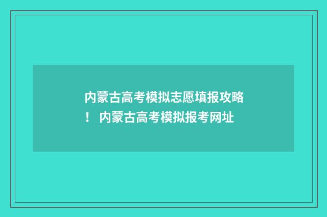 内蒙古高考模拟志愿填报攻略！ 内蒙古高考模拟报考网址