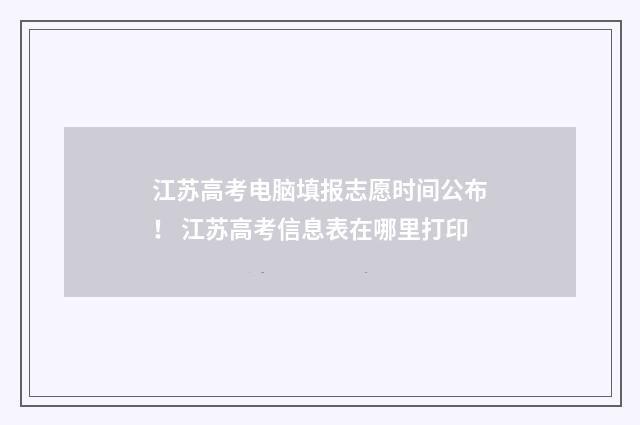 江苏高考电脑填报志愿时间公布！ 江苏高考信息表在哪里打印
