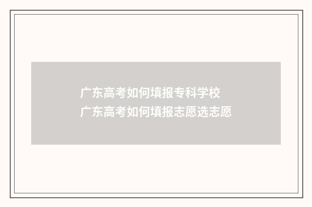 广东高考如何填报专科学校 广东高考如何填报志愿选志愿