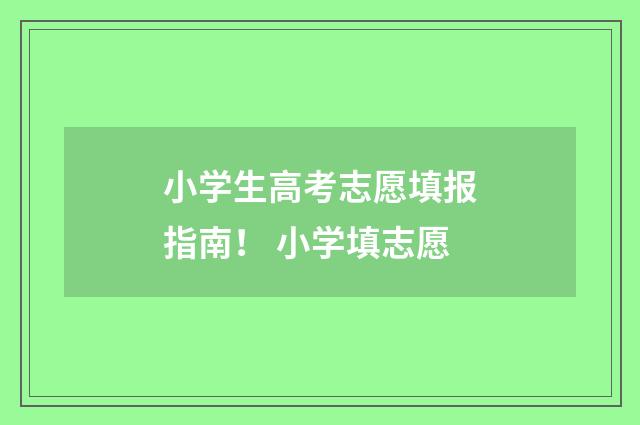 小学生高考志愿填报指南！ 小学填志愿
