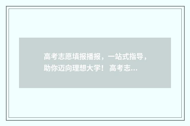 高考志愿填报播报，一站式指导，助你迈向理想大学！ 高考志愿填报2021视频讲解
