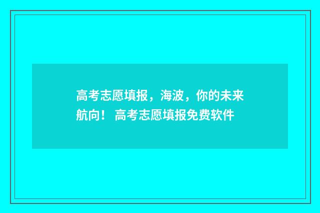 高考志愿填报，海波，你的未来航向！ 高考志愿填报免费软件