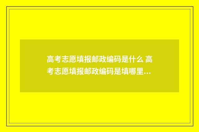 高考志愿填报邮政编码是什么 高考志愿填报邮政编码是填哪里的