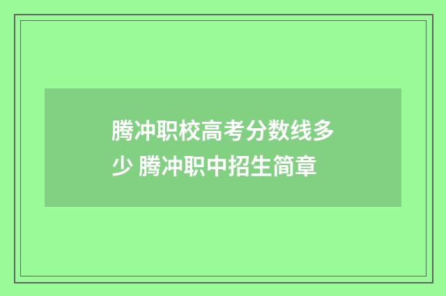 腾冲职校高考分数线多少 腾冲职中招生简章