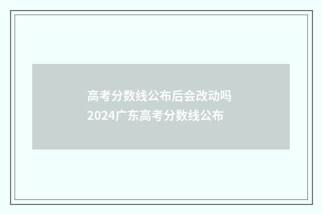 高考分数线公布后会改动吗 2024广东高考分数线公布