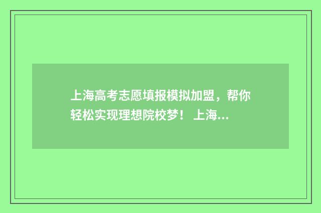 上海高考志愿填报模拟加盟，帮你轻松实现理想院校梦！ 上海高考志愿填报能填几个