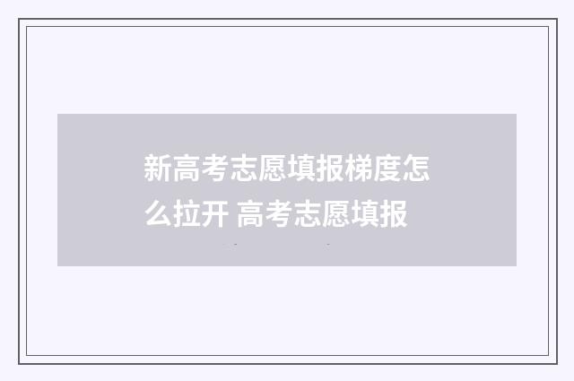 新高考志愿填报梯度怎么拉开 高考志愿填报