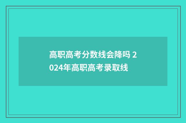 高职高考分数线会降吗 2024年高职高考录取线