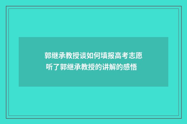 郭继承教授谈如何填报高考志愿 听了郭继承教授的讲解的感悟