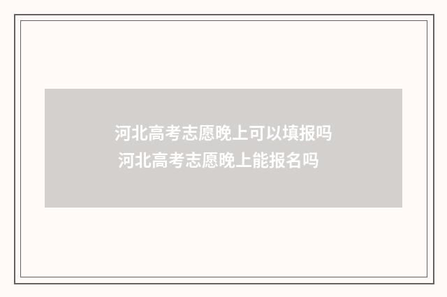 河北高考志愿晚上可以填报吗 河北高考志愿晚上能报名吗