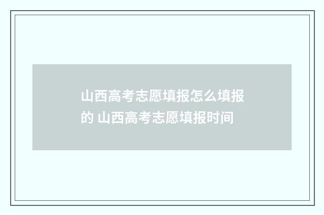 山西高考志愿填报怎么填报的 山西高考志愿填报时间