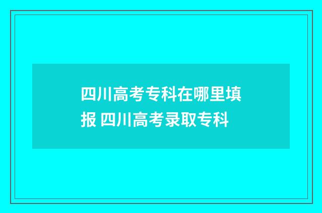 四川高考专科在哪里填报 四川高考录取专科